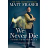We Never Die: Secrets of the Afterlife by Matt Fraser (Hardcover)